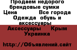 Продаем недорого брендовые сумки  › Цена ­ 3 500 - Все города Одежда, обувь и аксессуары » Аксессуары   . Крым,Украинка